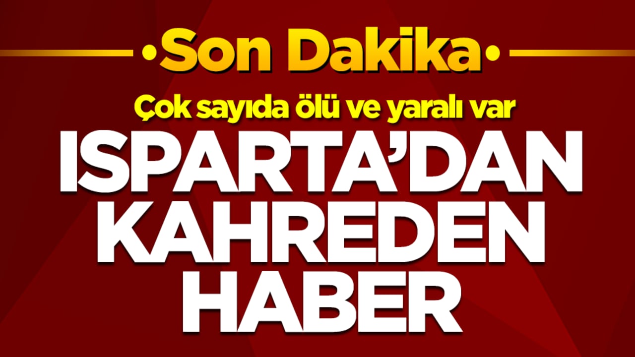 Isparta'dan kahreden haber: Çok sayıda ölü ve yaralı var