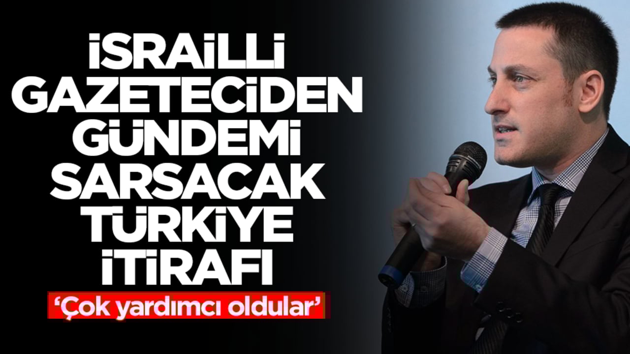 İsrailli gazeteciden gündemi sarsacak Türkiye itirafı: Çok yardımcı oldular