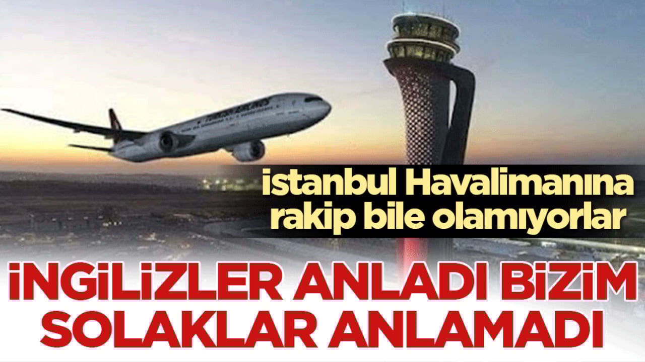 İstanbul Havalimanına rakip bile olamıyorlar: İngilizler anladı bizim solaklar anlamadı