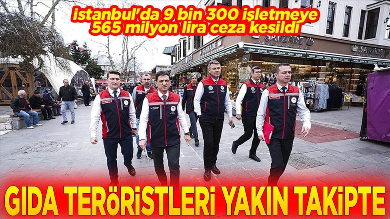 İstanbul'da 9 bin 300 işletmeye 565 milyon lira ceza kesildi Gıda teröristleri yakın takipte