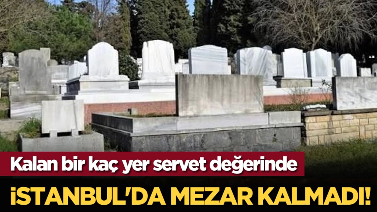 İstanbul'da mezar kalmadı! Kalan bir kaç yer servet değerinde