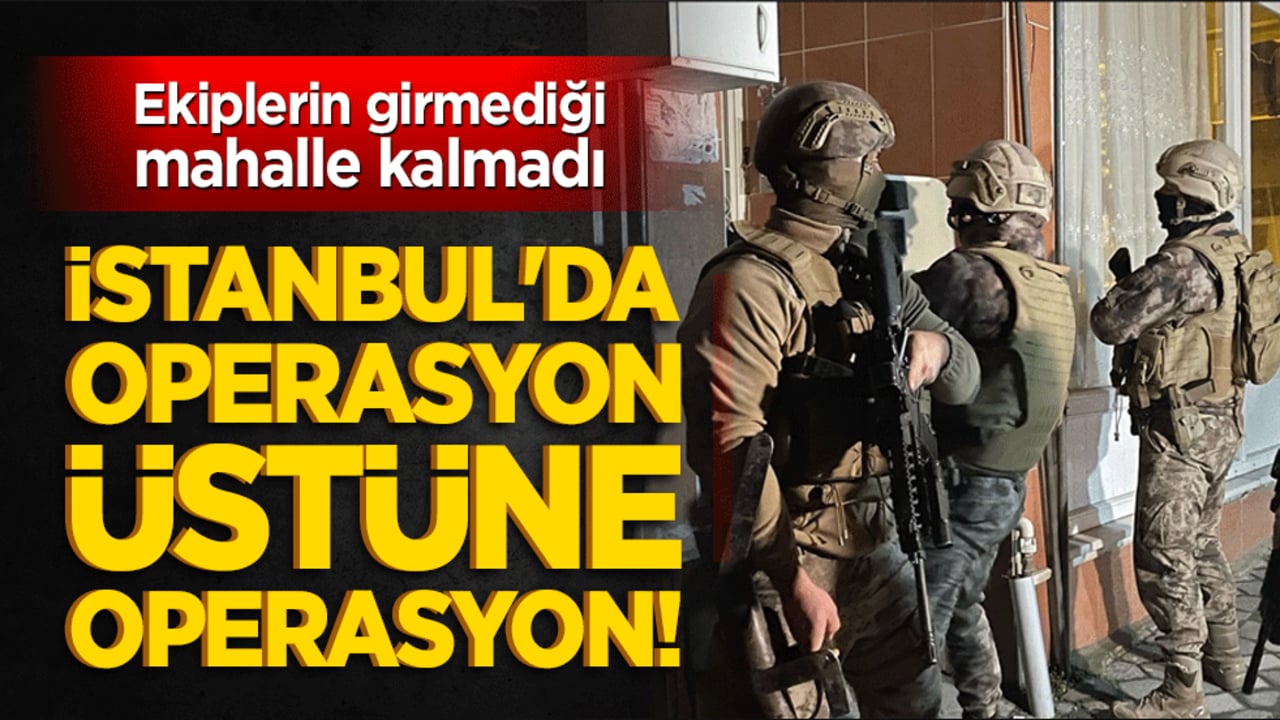 İstanbul'da operasyon üstüne operasyon! Ekiplerin girmediği mahalle kalmadı