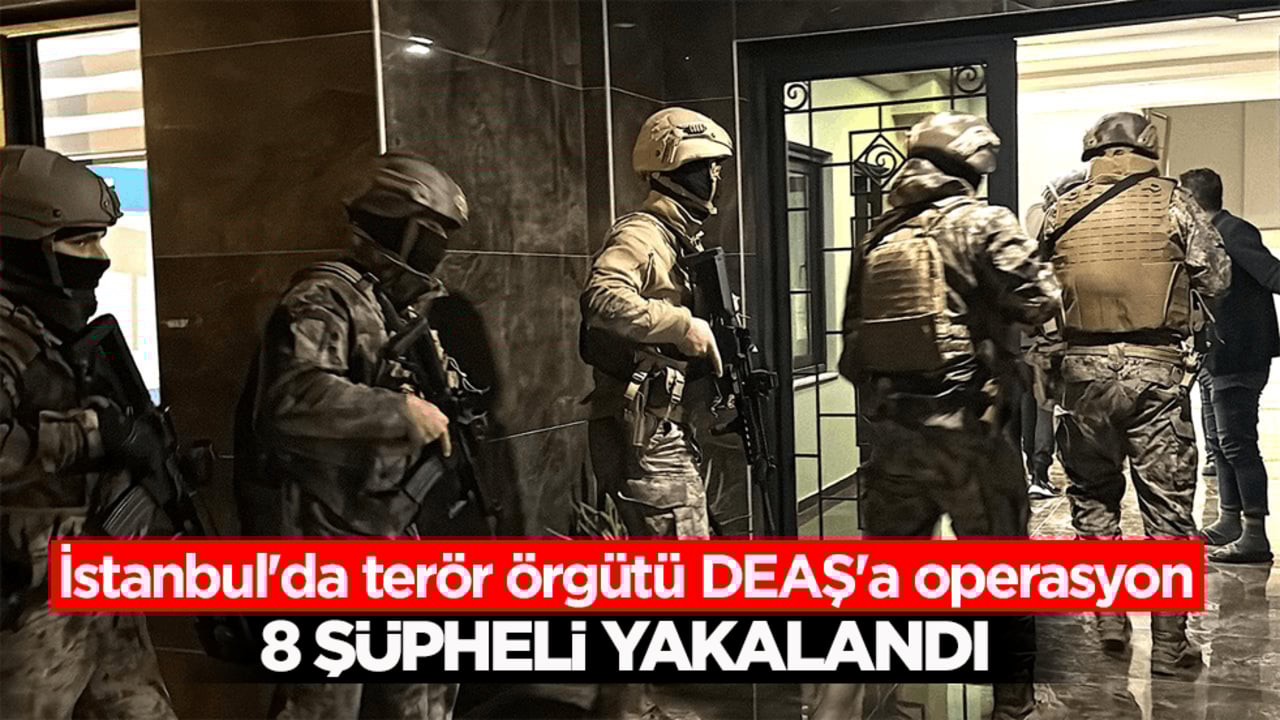 İstanbul'da terör örgütü DEAŞ'a operasyon: 8 şüpheli yakalandı