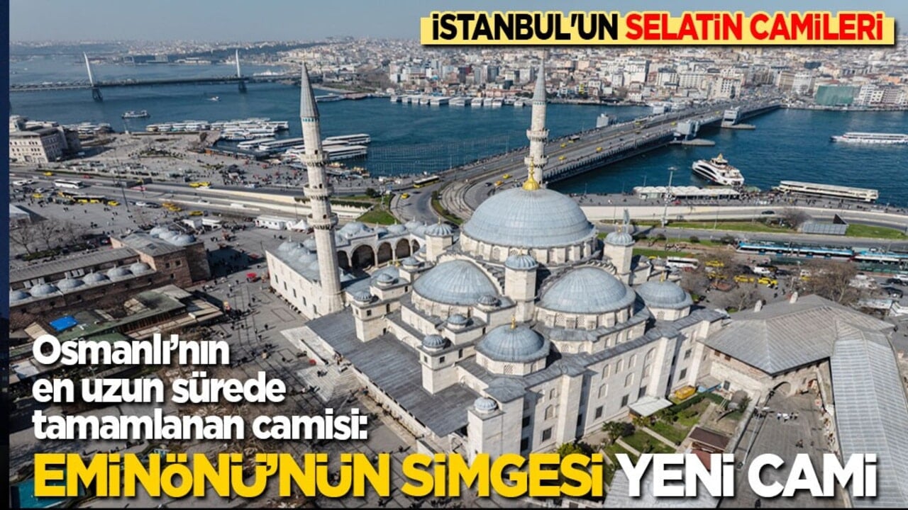 İstanbul’un Selatin Camileri! 67 yıllık inşa süreciyle Osmanlı’nın en uzun süren camisi: Eminönü'nün simgesi Yeni Cami