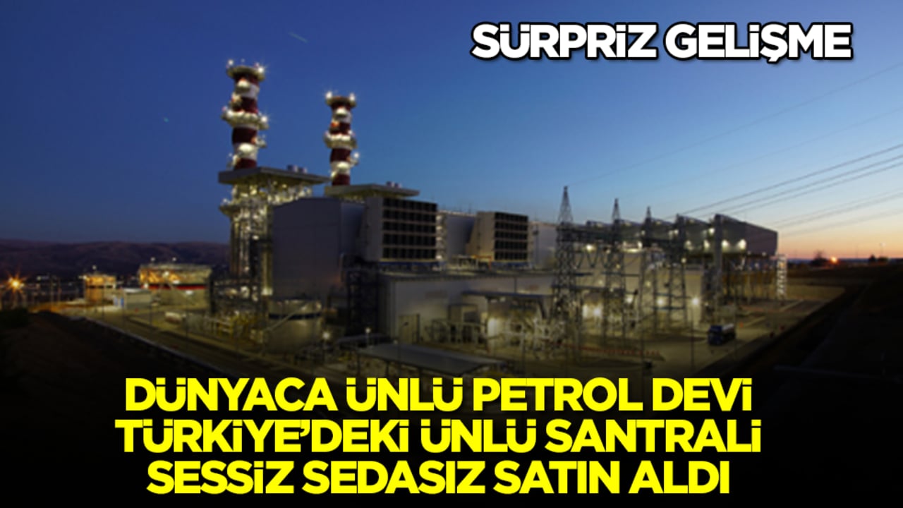 İşte bu büyük sürpriz oldu: Dünyaca ünlü petrol devi Türkiye'deki ünlü santrali sessiz sedasız satın aldı