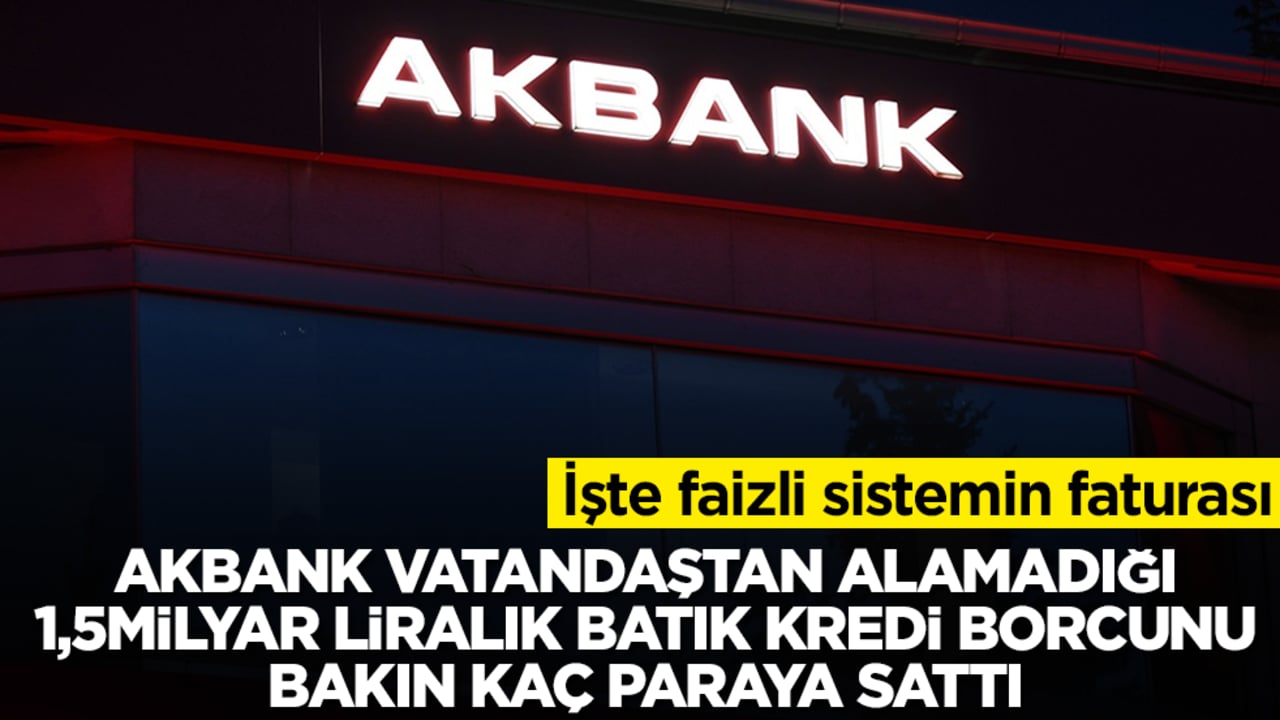 İşte faizli sistemin faturası: Akbank vatandaştan alamadığı 1.5 milyar TL’lik batık kredi alacağını bakın kaç paraya sattı