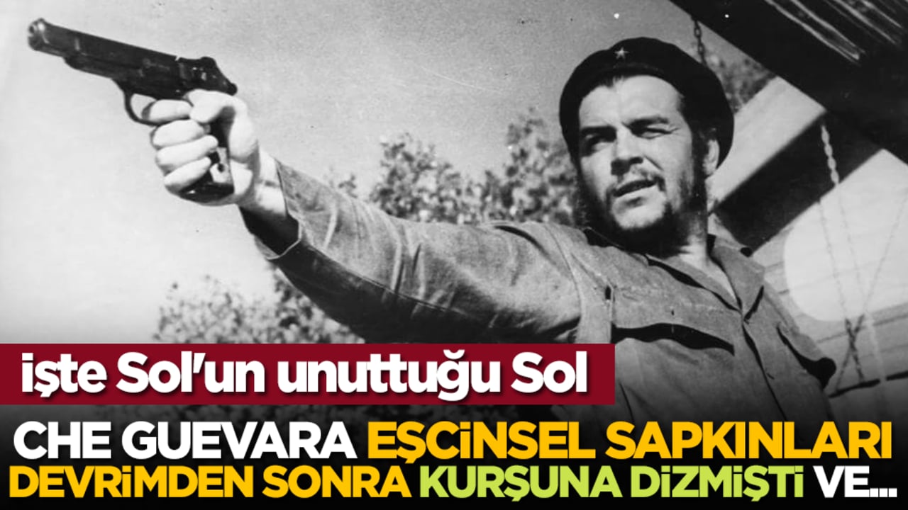 İşte Sol'un unuttuğu Sol! Che Guevara eşcinsel sapkınları devrimden sonra kurşuna dizmişti ve....