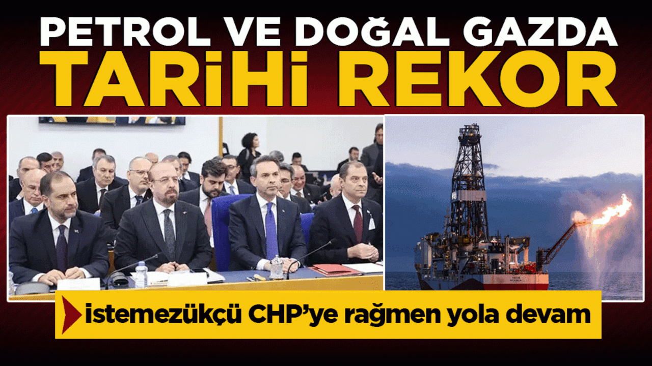 İstemezükçü CHP’ye rağmen yola devam: Petrol ve doğal gazda tarihi rekor!