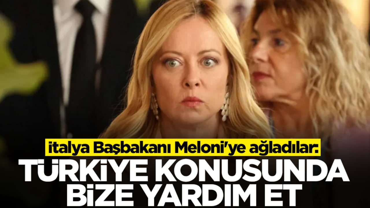 İtalya Başbakanı Meloni'ye ağladılar: Türkiye konusunda bize yardım et