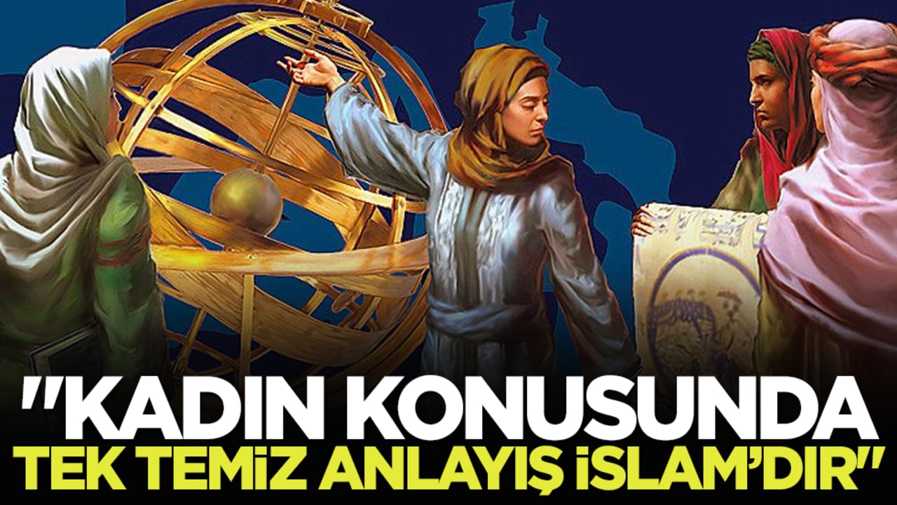 "Kadın konusunda tek temiz anlayış İslam’dır"