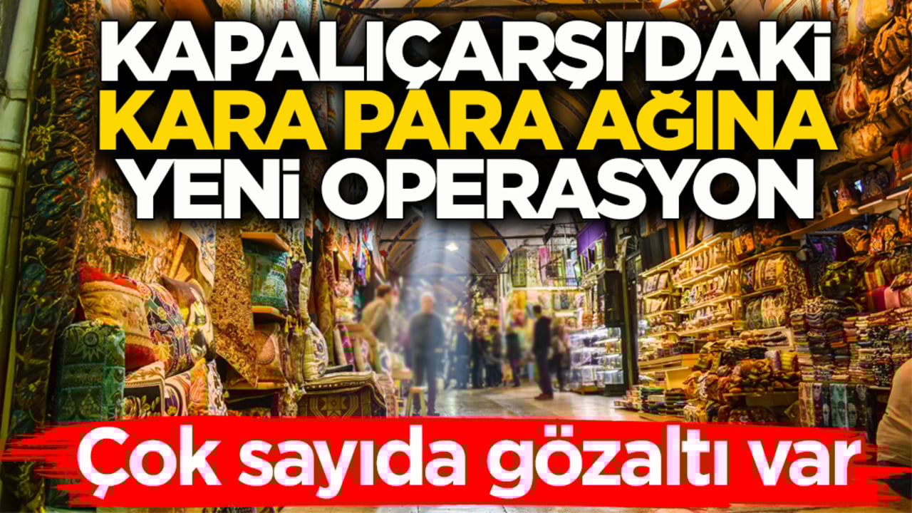 Kapalıçarşı'daki kara para ağına yeni operasyon: 68 şüpheli gözaltına alındı