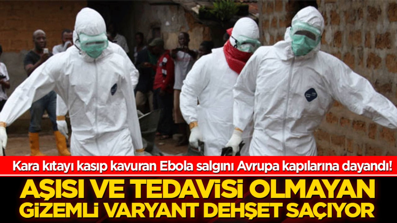 Kara kıtayı kasıp kavuran Ebola salgını Avrupa kapılarına dayandı! Aşısı ve tedavisi olmayan gizemli varyant dehşet saçıyor!