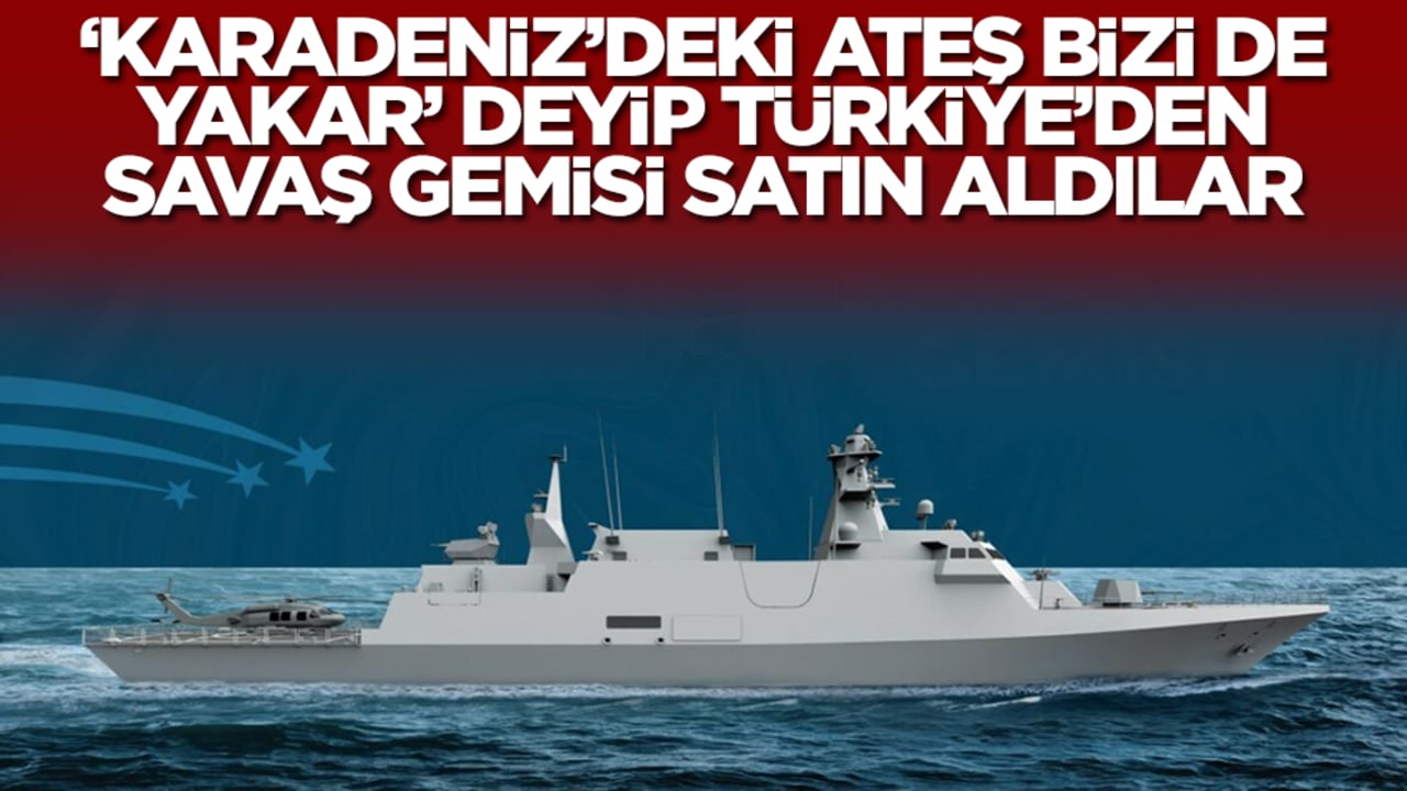 'Karadeniz'deki ateş bizi de sarar' deyip Türkiye'den savaş gemisi aldılar