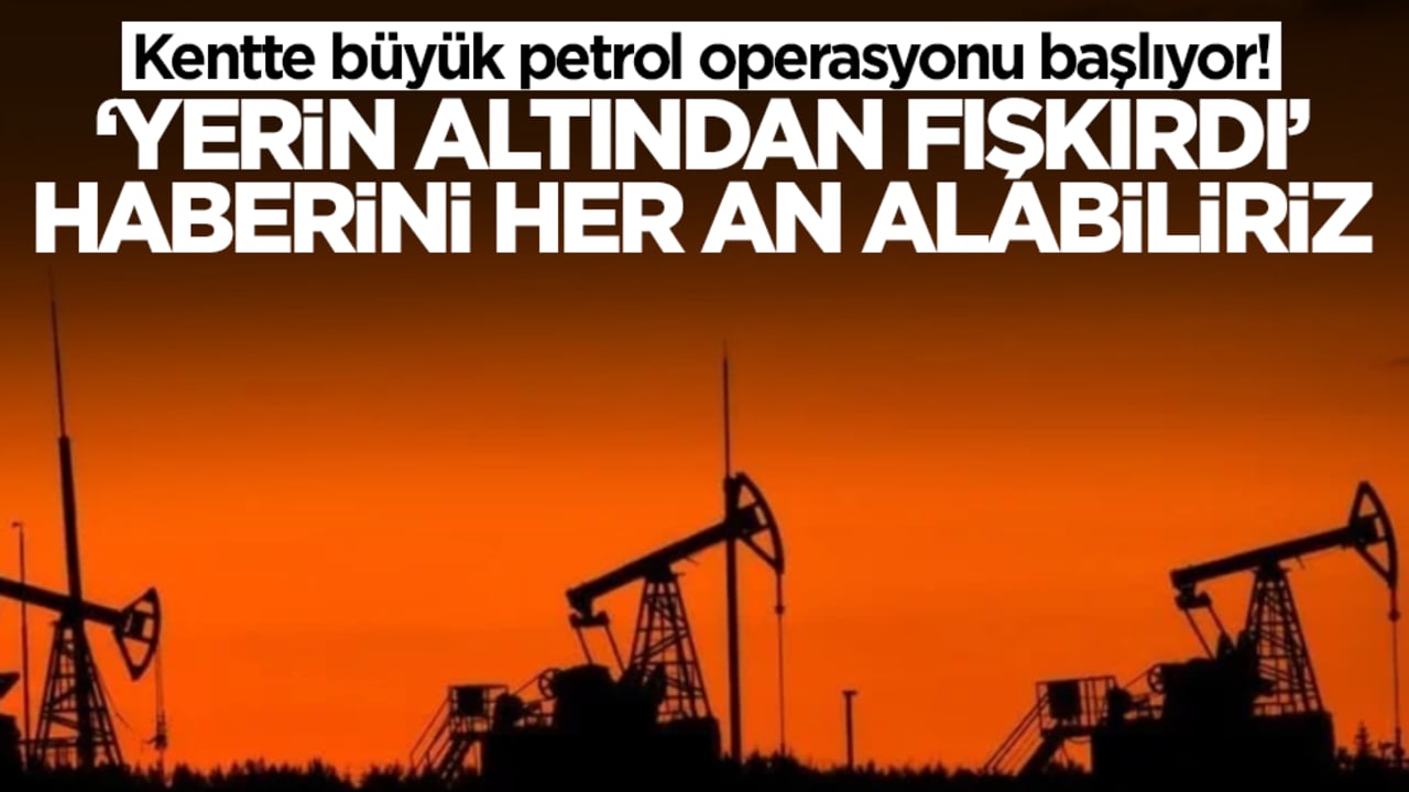 Kentte büyük petrol operasyonu başlıyor! 'Yerin altından fışkırdı' haberini her an alabiliriz