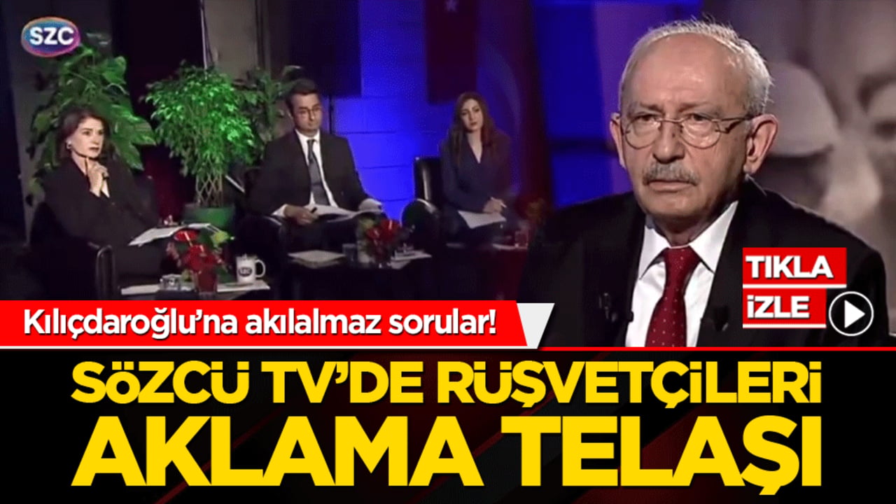 Kılıçdaroğlu’na akılalmaz sorular! Sözcü TV’de rüşvetçileri aklama telaşı