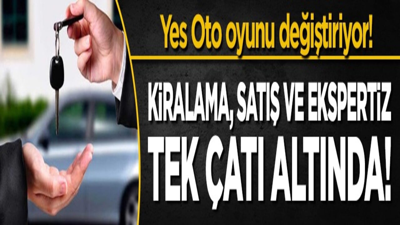 Kiralama, satış ve ekspertiz tek çatı altında! Yes Oto oyunu değiştiriyor