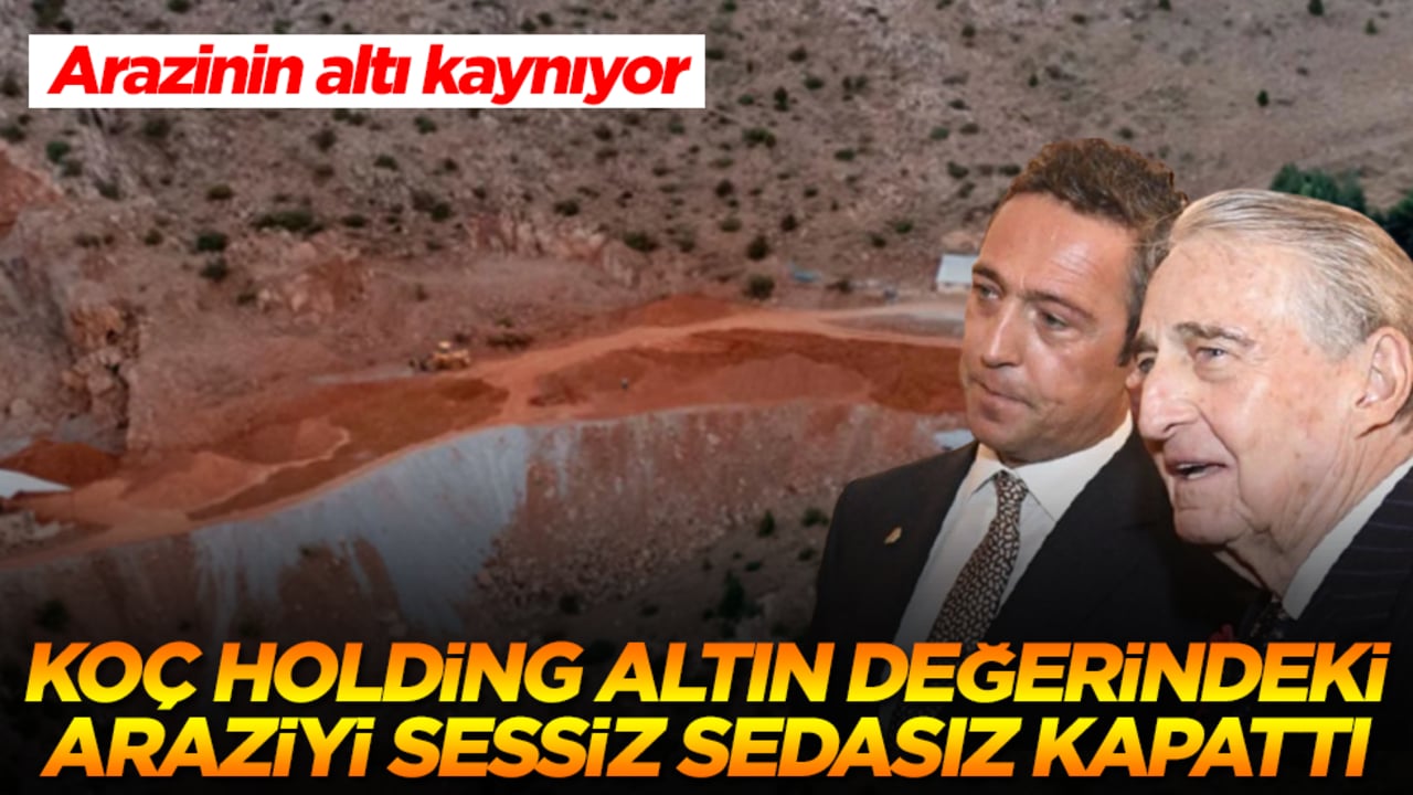 Koç Holding altın değerindeki araziyi sessiz sedasız kapattı! Arazinin altı kaynıyor