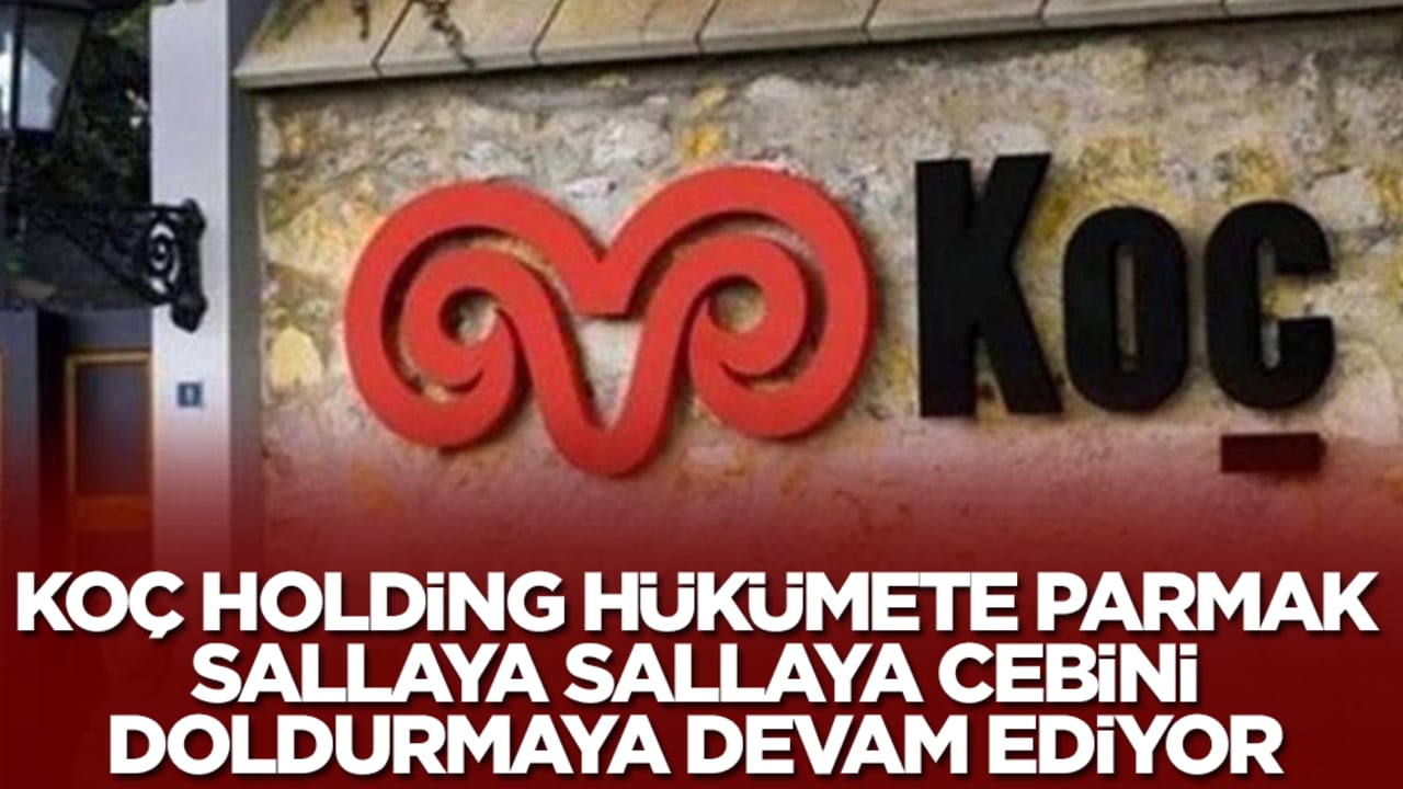 Koç Holding hükümete parmak sallaya sallaya cebini doldurmaya devam ediyor