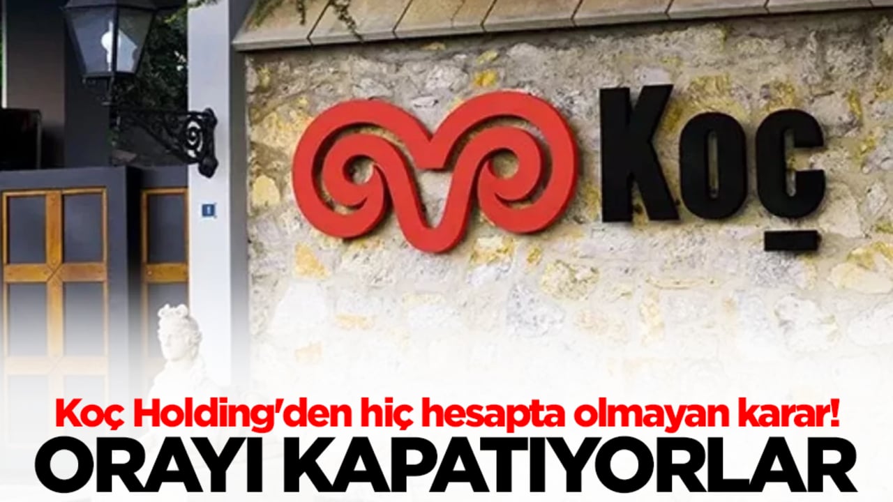 Koç Holding'den hiç hesapta olmayan karar! Orayı kapatıyorlar