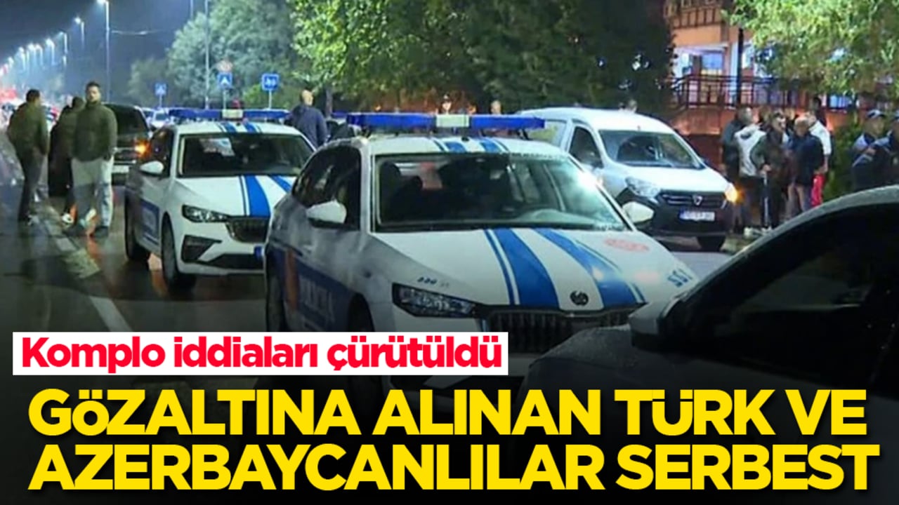 Komplo iddiaları çürütüldü! Gözaltına alınan Türk ve Azerbaycanlılar serbest