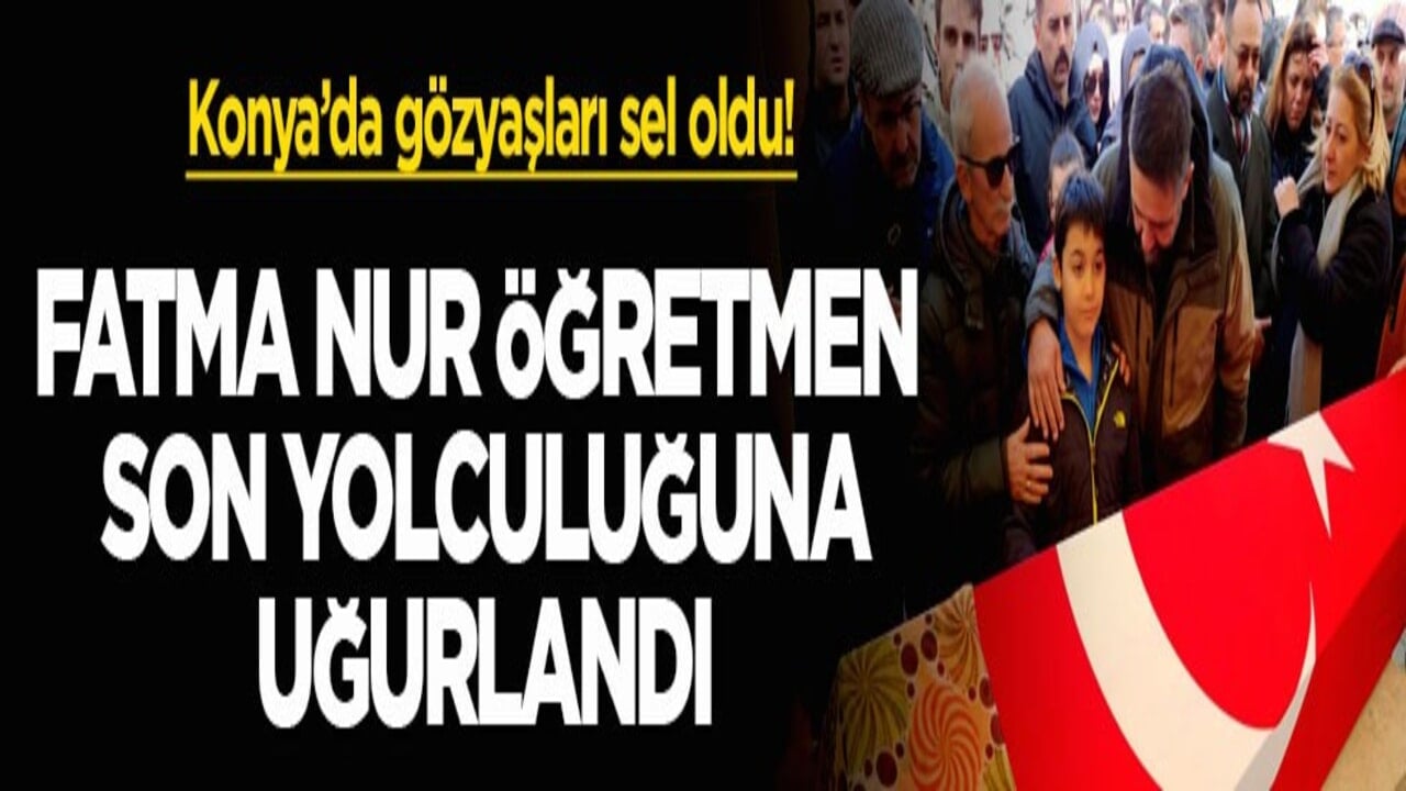 Konya’da gözyaşları sel oldu! Fatma Nur Öğretmen son yolculuğuna uğurlandı