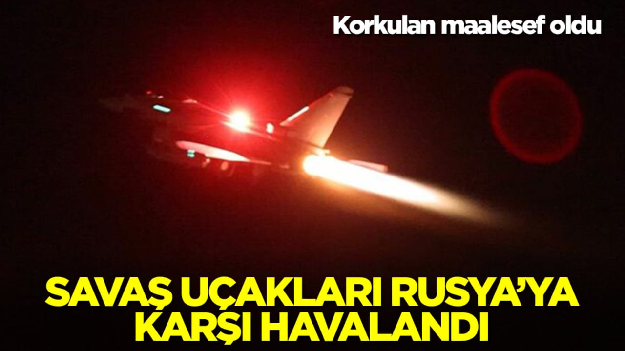 Korkulan maalesef oldu: Savaş uçakları Rusya için havalandı