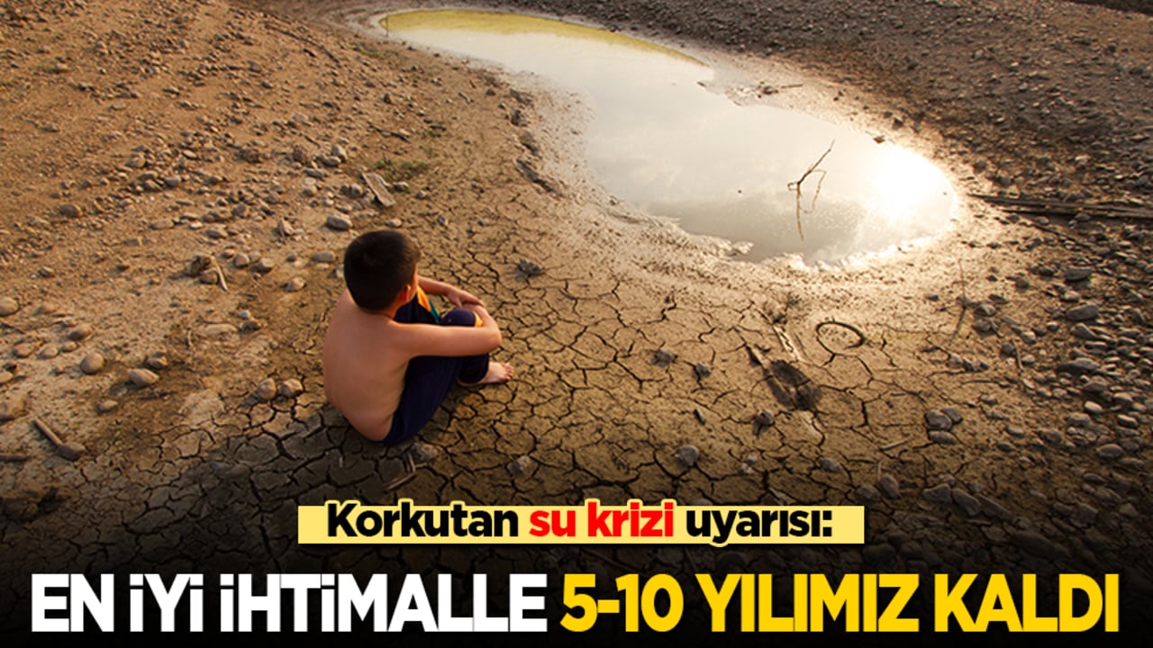 Korkutan su krizi uyarısı: En iyi ihtimalle 5-10 yılımız kaldı