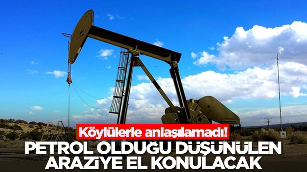 Köylülerle anlaşılamadı! Petrol olduğu düşünülen araziye el konulacak
