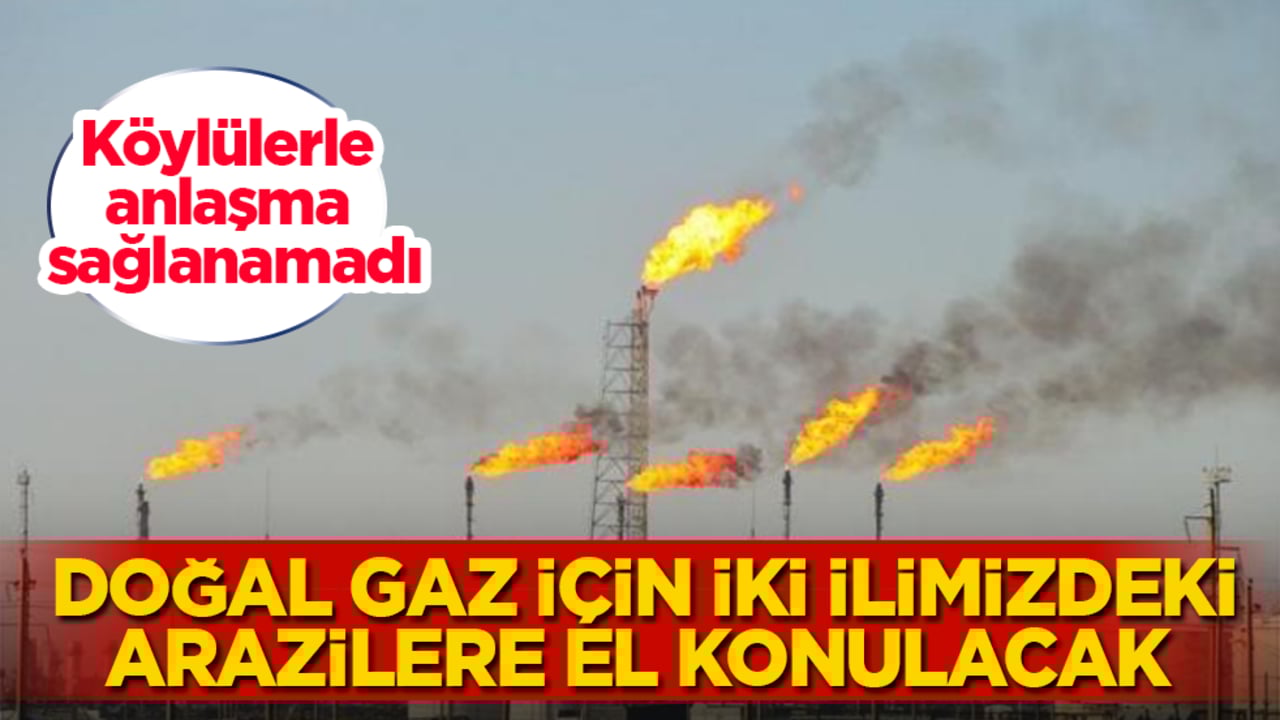 Köylülerle anlaşma sağlanamadı! Doğal gaz için iki ilimizdeki arazilere el konulacak 