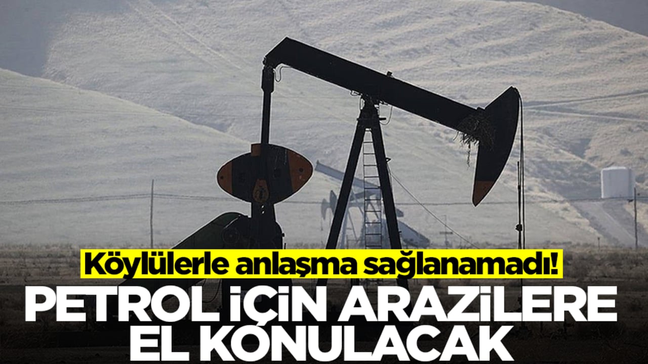 Köylülerle anlaşma sağlanamadı! Petrol için arazilere el konulacak