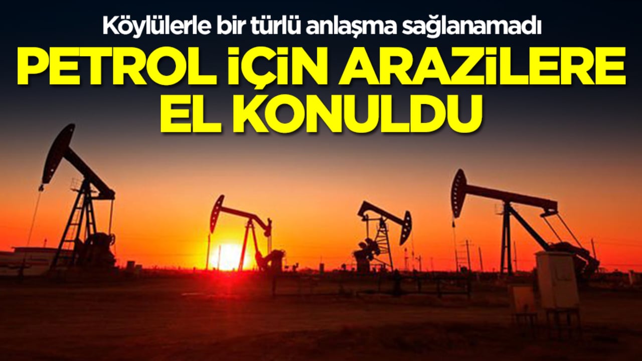 Köylülerle bir türlü anlaşma sağlanamadı: Petrol için arazilere el konuldu