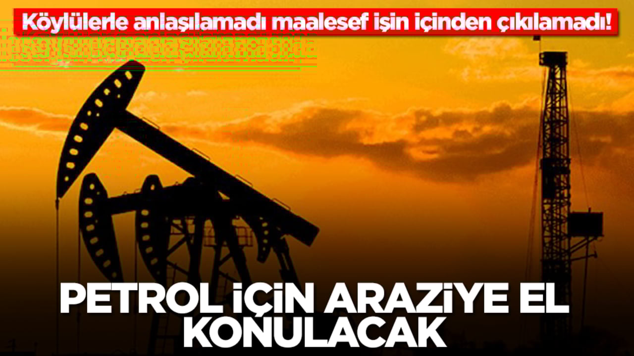 Köylülerle maalesef anlaşılamadı, işin içinden çıkılamadı! Petrol için araziye el konulacak