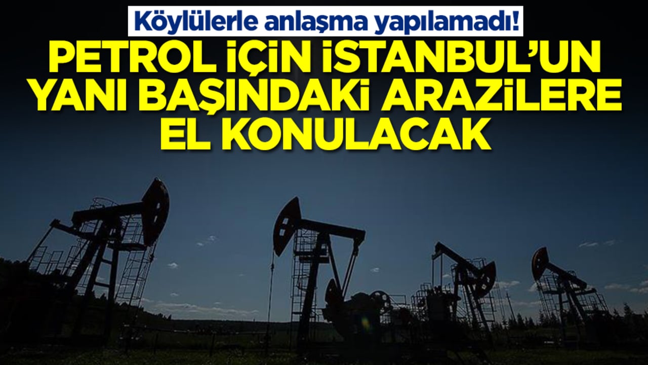 Köylülerle ne yapıldıysa anlaşma sağlanamadı: Petrol için İstanbul'un yanı başındaki arazilere el konulacak