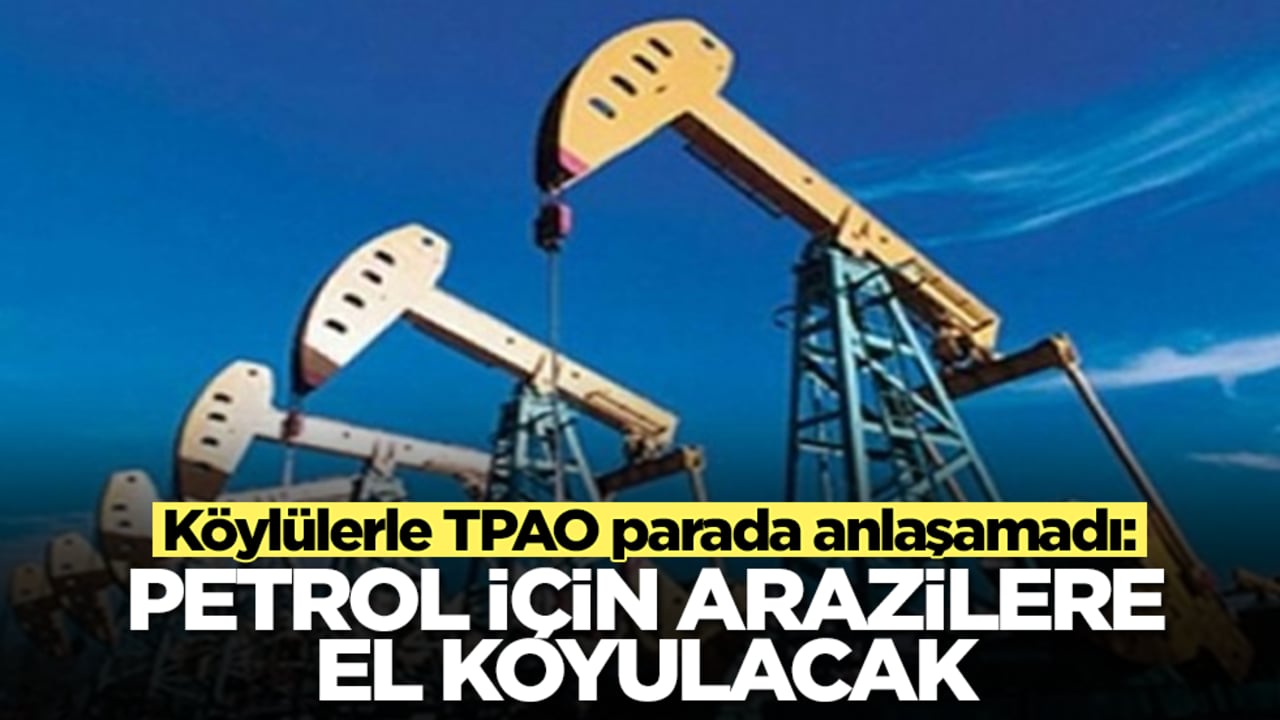 Köylülerle TPAO parada anlaşamadı: Petrol için arazilere el konulacak