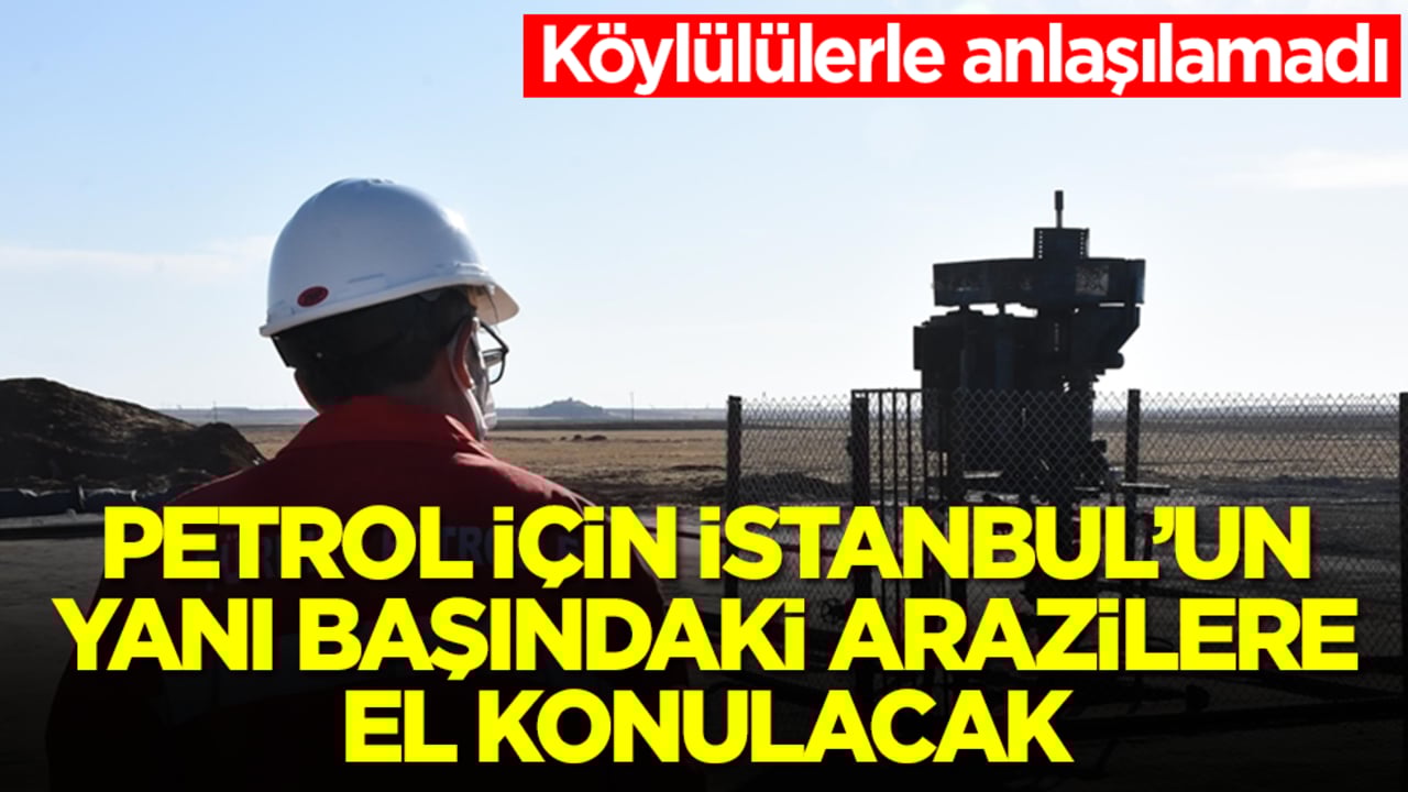 Köylülülerle anlaşılamadı! Petrol için İstanbul'un yanı başındaki arazilere el konulacak 
