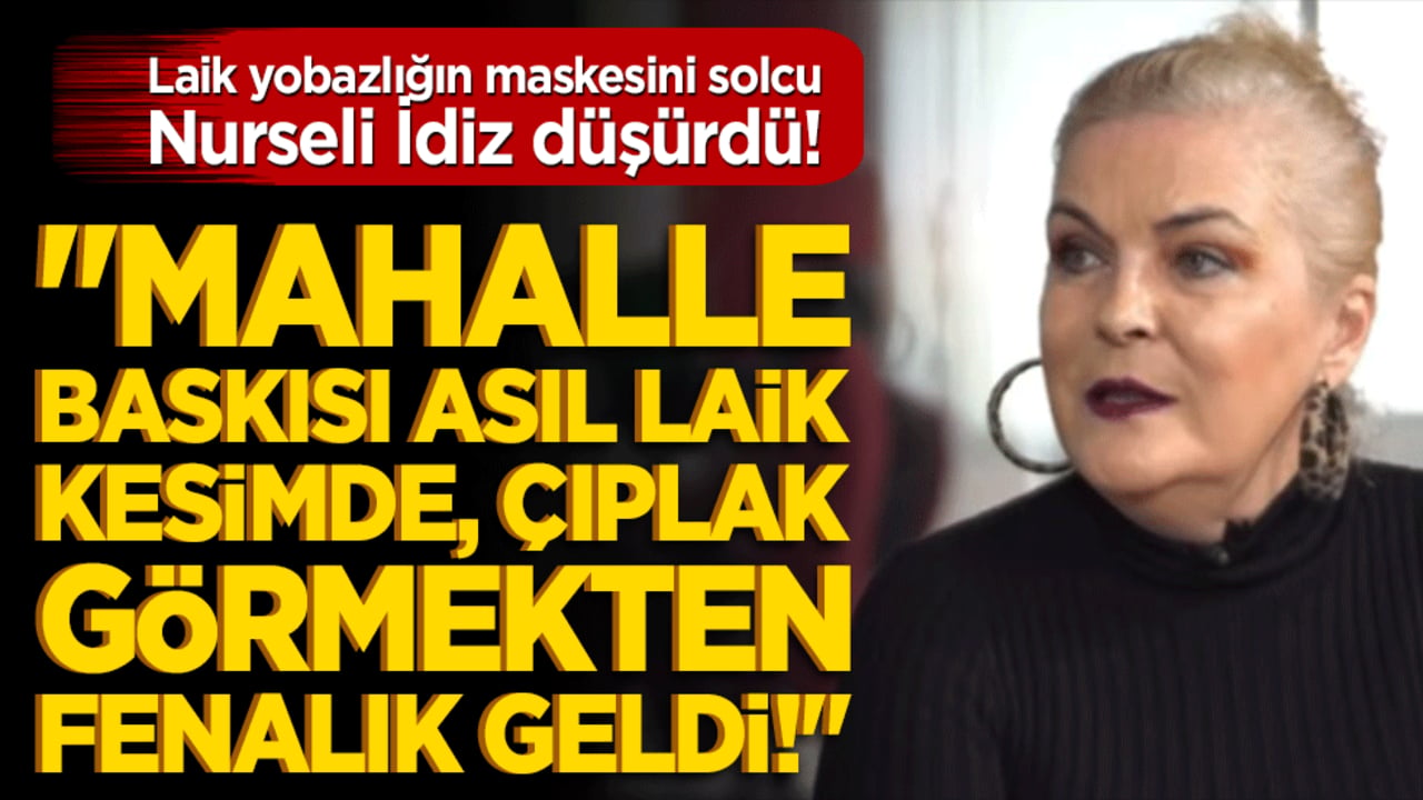 Laik yobazlığın maskesini Nurseli İdiz düşürdü! "Mahalle baskısı asıl laik kesimde, çıplak görmekten fenalık geldi!"