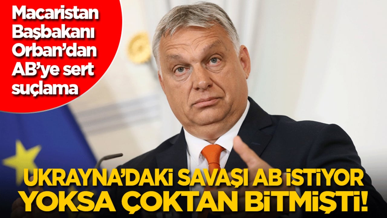 Macaristan Başbakanı Orban: Ukrayna’daki savaşı AB istiyor! Yoksa çoktan bitmişti