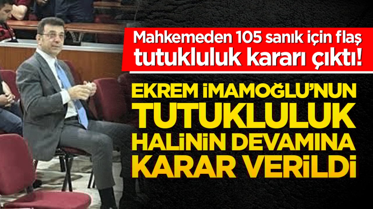 Mahkemeden 105 sanık için flaş tutukluluk kararı çıktı! Ekrem İmamoğlu’nun tutukluluk halinin devamına karar verildi