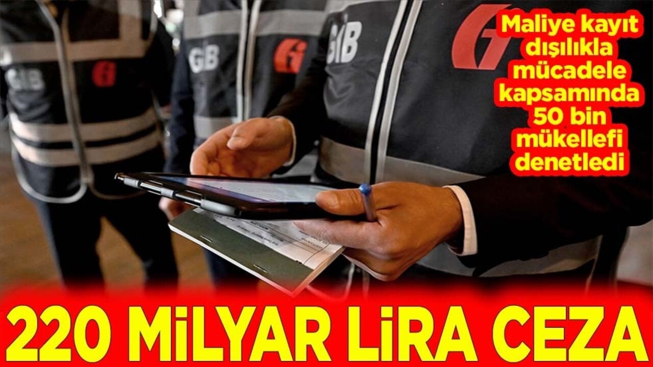 Maliye kayıt dışılıkla mücadele kapsamında 50 bin mükellefi denetledi. 220 milyar lira ceza