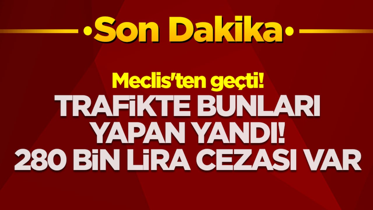 Meclis'ten geçti! Trafikte bunları yapan yandı: 280 bin lira cezası var