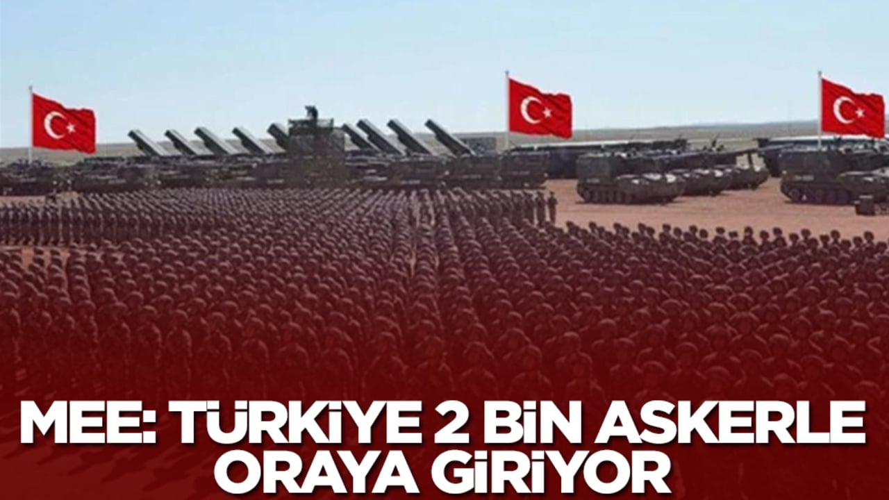 MEE: Türkiye 2 bin askerle oraya giriyor