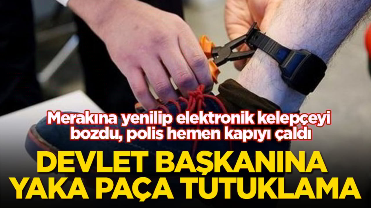 Merakına yenilip elektronik kelepçeyi bozdu, polis hemen kapıyı çaldı! Devlet başkanına yaka paça tutuklama