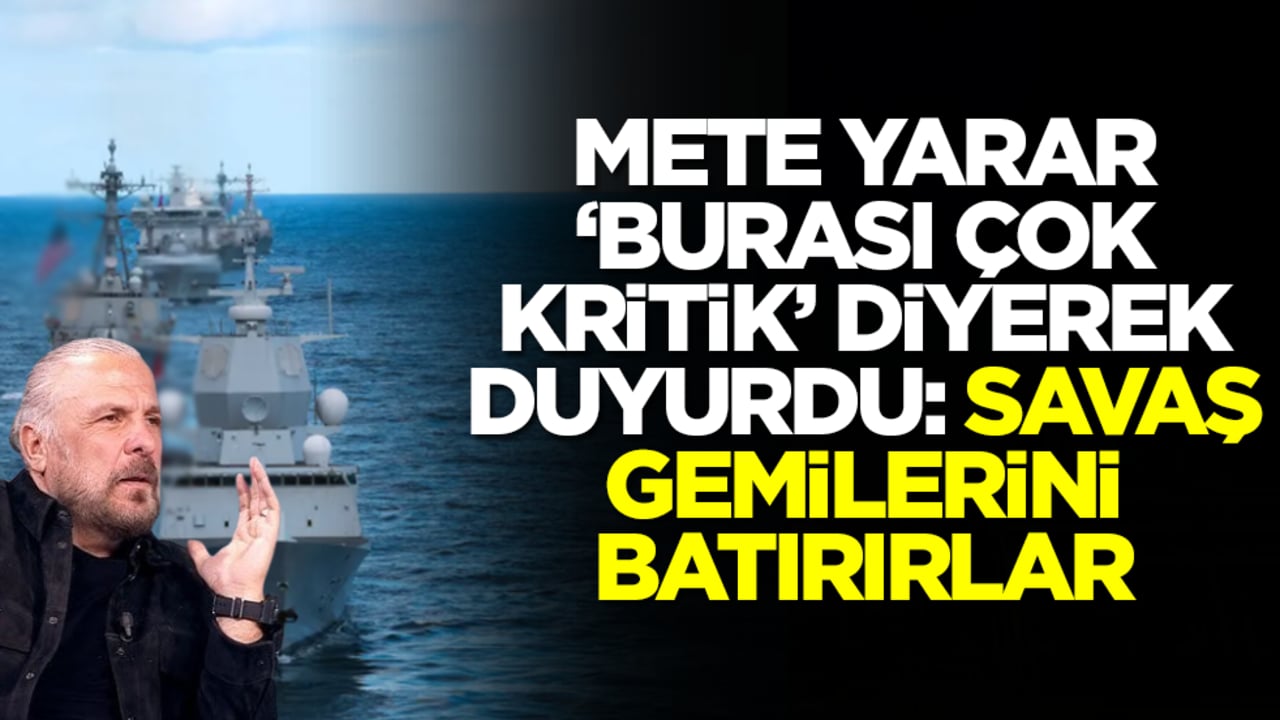 Mete Yarar 'burası çok kritik' diyerek duyurdu: Savaş gemilerini batırırlar