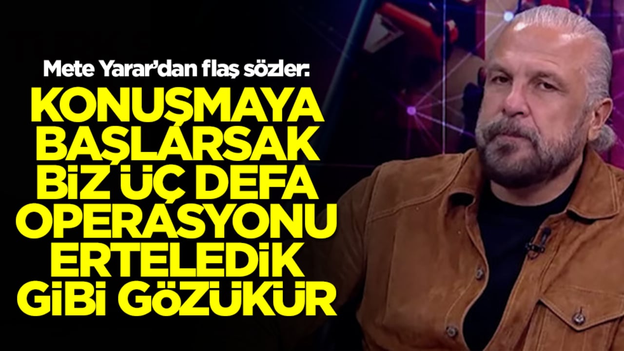 Mete Yarar sessizliğini bozdu: Konuşmaya başlarsak biz üç defa bu operasyonu erteledik gibi gözükür