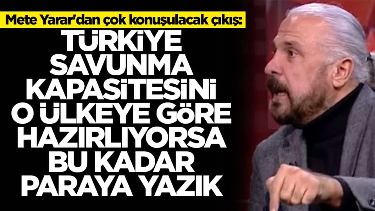 Mete Yarar'dan olay çıkış: Türkiye savunma kapasitesini o ülkeye göre hazırlıyorsa bu kadar paraya yazık