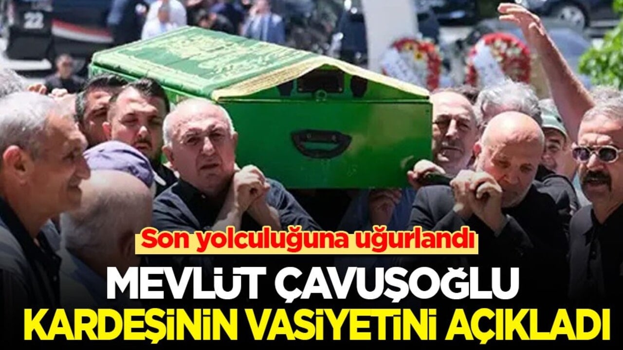 Mevlüt Çavuşoğlu, son yolculuğuna uğurladığı kardeşinin vasiyetini açıkladı