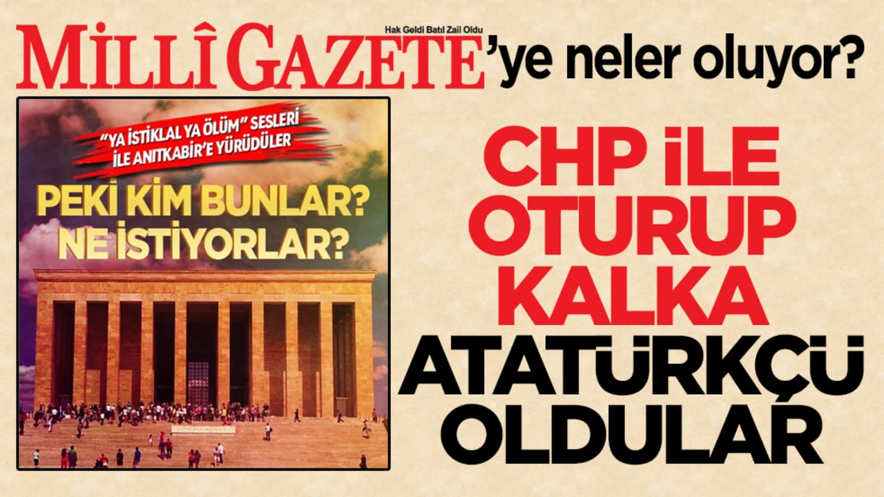 Milli Gazete’ye neler oluyor? CHP ile oturup kalka Atatürkçü oldular
