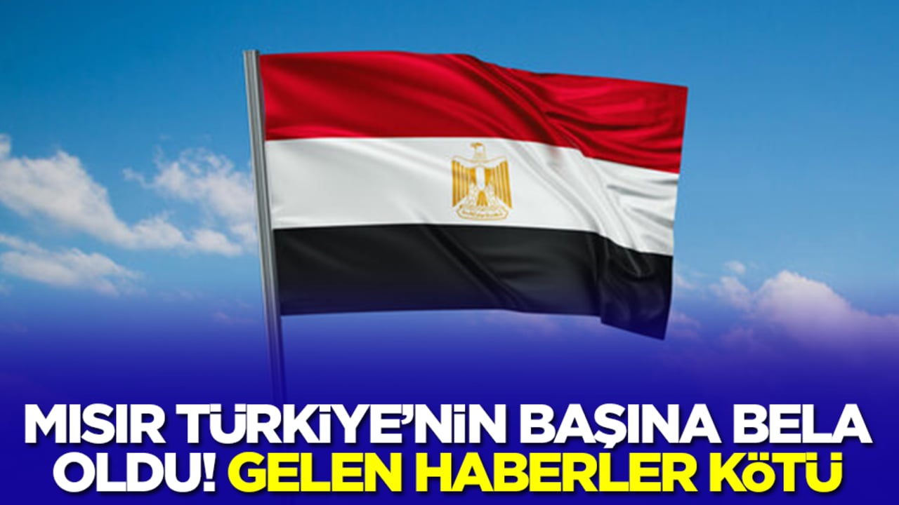 Mısır Türkiye'nin başına bela oldu! Haberler çok kötü