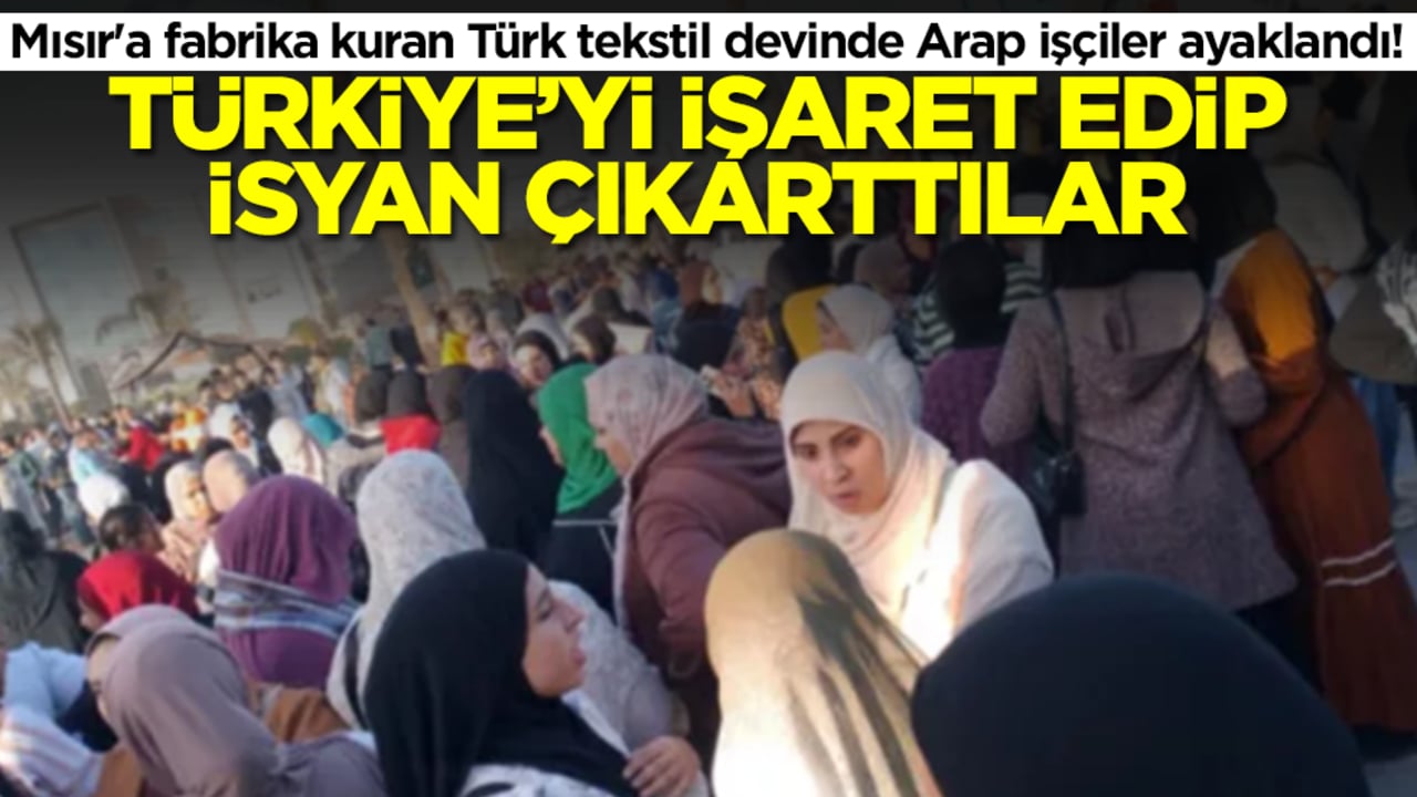 Mısır'a fabrika kuran Türk tekstil devinde Arap işçiler ayaklandı! Türkiye'yi işaret edip isyan çıkarttılar