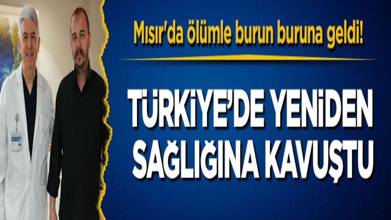Mısır'da ölümle burun buruna geldi! Türkiye’de yeniden sağlığına kavuştu